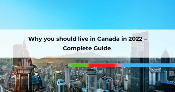Why you should live in Canada in 2022 – Complete Guide